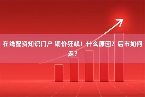在线配资知识门户 铜价狂飙！什么原因？后市如何走？