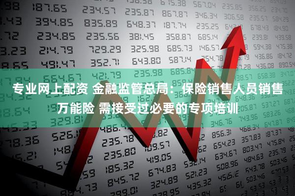 专业网上配资 金融监管总局：保险销售人员销售万能险 需接受过必要的专项培训