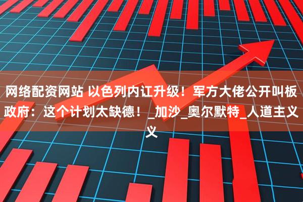 网络配资网站 以色列内讧升级！军方大佬公开叫板政府：这个计划太缺德！_加沙_奥尔默特_人道主义