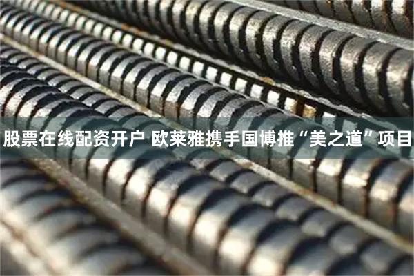 股票在线配资开户 欧莱雅携手国博推“美之道”项目