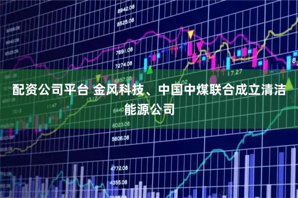 配资公司平台 金风科技、中国中煤联合成立清洁能源公司