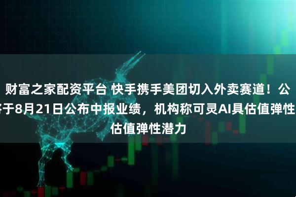财富之家配资平台 快手携手美团切入外卖赛道！公司将于8月21日公布中报业绩，机构称可灵AI具估值弹性潜力