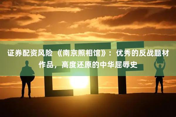 证券配资风险 《南京照相馆》：优秀的反战题材作品，高度还原的中华屈辱史