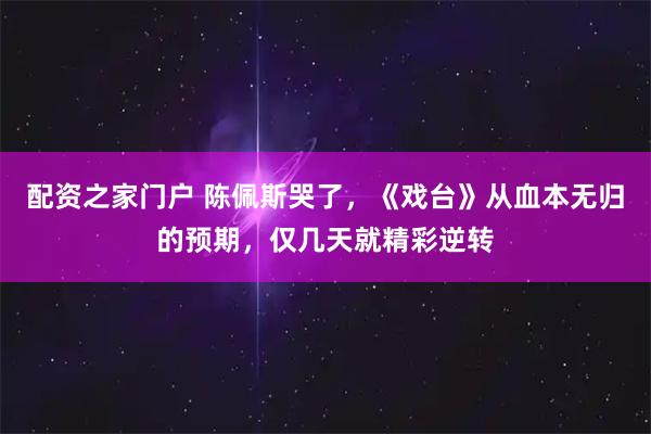 配资之家门户 陈佩斯哭了，《戏台》从血本无归的预期，仅几天就精彩逆转