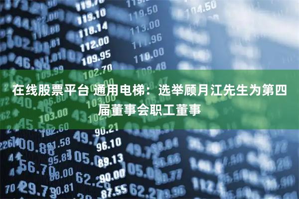 在线股票平台 通用电梯：选举顾月江先生为第四届董事会职工董事