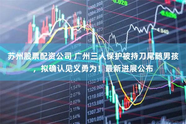 苏州股票配资公司 广州三人保护被持刀尾随男孩，拟确认见义勇为！最新进展公布