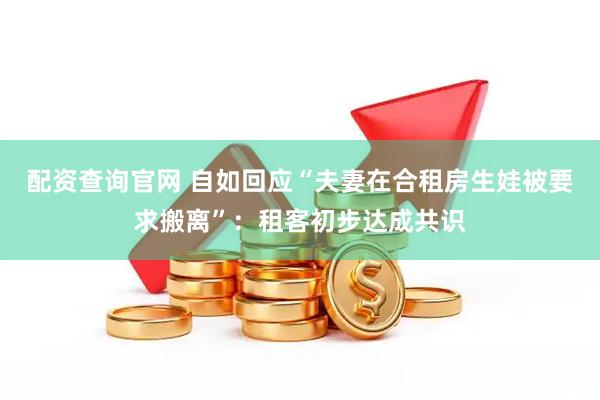 配资查询官网 自如回应“夫妻在合租房生娃被要求搬离”：租客初步达成共识
