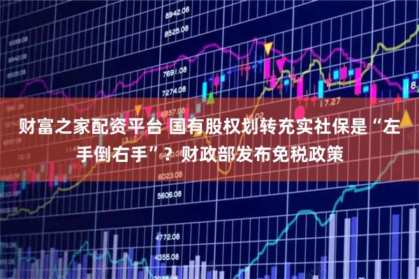 财富之家配资平台 国有股权划转充实社保是“左手倒右手”？财政部发布免税政策