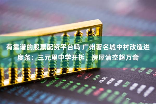 有靠谱的股票配资平台吗 广州著名城中村改造进度条：三元里中学开拆，房屋清空超万套