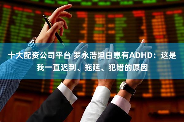 十大配资公司平台 罗永浩坦白患有ADHD：这是我一直迟到、拖延、犯错的原因