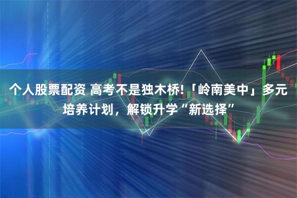 个人股票配资 高考不是独木桥!「岭南美中」多元培养计划，解锁升学“新选择”